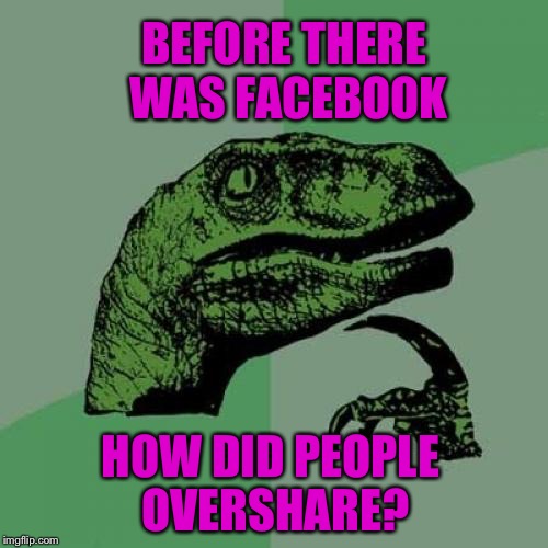 Does anybody remember? | BEFORE THERE WAS FACEBOOK; HOW DID PEOPLE OVERSHARE? | image tagged in memes,philosoraptor,facebook | made w/ Imgflip meme maker