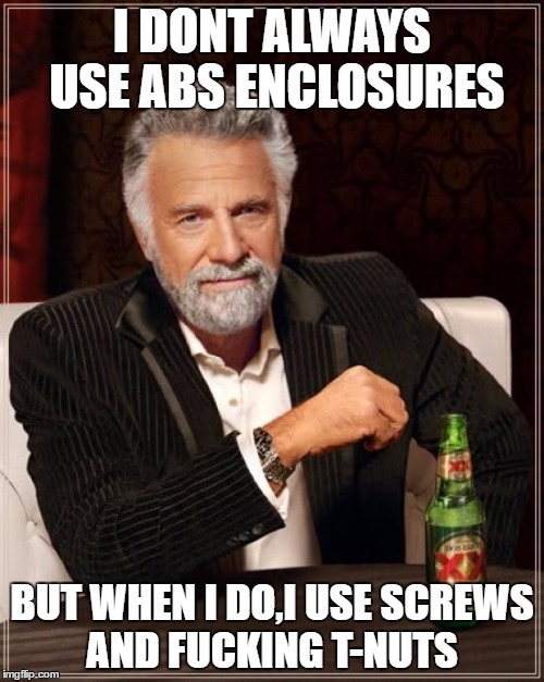 The Most Interesting Man In The World Meme | I DONT ALWAYS USE ABS ENCLOSURES; BUT WHEN I DO,I USE SCREWS AND FUCKING T-NUTS | image tagged in memes,the most interesting man in the world | made w/ Imgflip meme maker