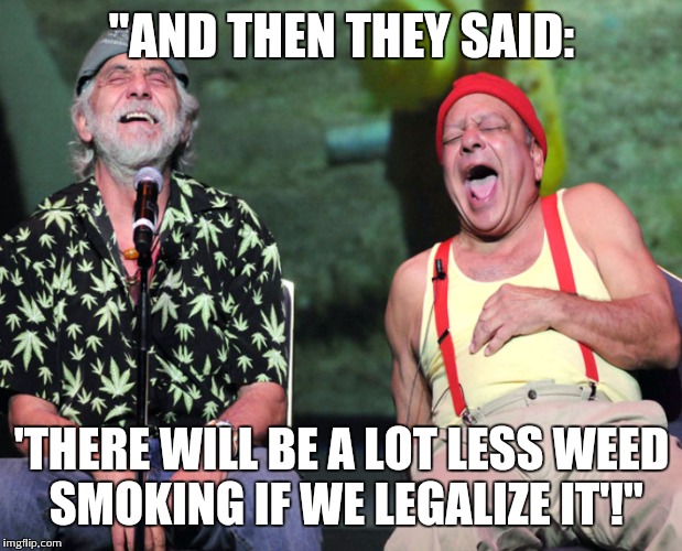 Laughing Cheech and Chong | "AND THEN THEY SAID:; 'THERE WILL BE A LOT LESS WEED SMOKING IF WE LEGALIZE IT'!" | image tagged in cheech and chong | made w/ Imgflip meme maker