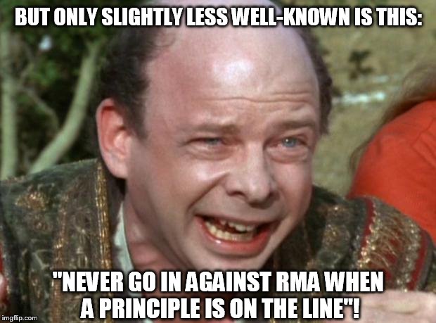 vizzini rage | BUT ONLY SLIGHTLY LESS WELL-KNOWN IS THIS:; "NEVER GO IN AGAINST RMA WHEN A PRINCIPLE IS ON THE LINE"! | image tagged in vizzini rage | made w/ Imgflip meme maker