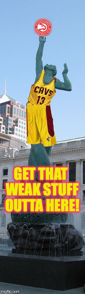 Done with the Squawks.  On to the Eastern Championship Series! | GET THAT WEAK STUFF OUTTA HERE! | image tagged in cleveland cavaliers,atlanta hawks | made w/ Imgflip meme maker