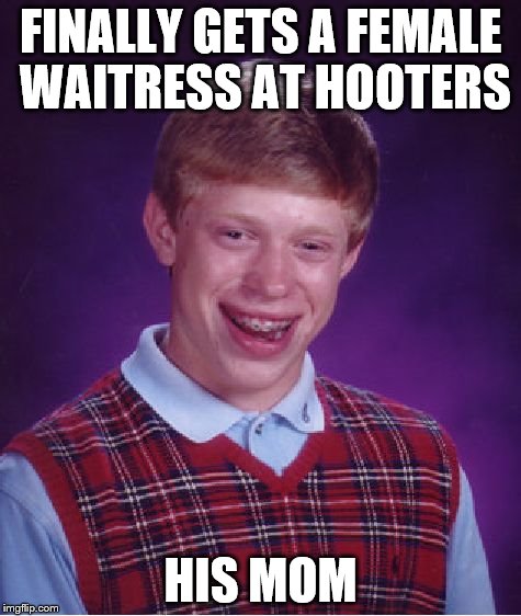 Not the hooters he hoped for... | FINALLY GETS A FEMALE WAITRESS AT HOOTERS; HIS MOM | image tagged in memes,bad luck brian,mothers day,mom,hooters | made w/ Imgflip meme maker