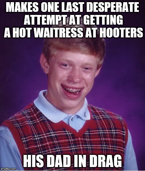 Bad Luck Brian Meme | MAKES ONE LAST DESPERATE ATTEMPT AT GETTING A HOT WAITRESS AT HOOTERS HIS DAD IN DRAG | image tagged in memes,bad luck brian | made w/ Imgflip meme maker