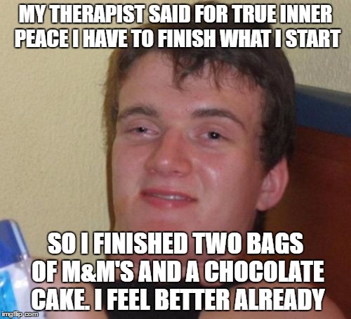 10 Guy Meme | MY THERAPIST SAID FOR TRUE INNER PEACE I HAVE TO FINISH WHAT I START; SO I FINISHED TWO BAGS OF M&M'S AND A CHOCOLATE CAKE. I FEEL BETTER ALREADY | image tagged in memes,10 guy | made w/ Imgflip meme maker