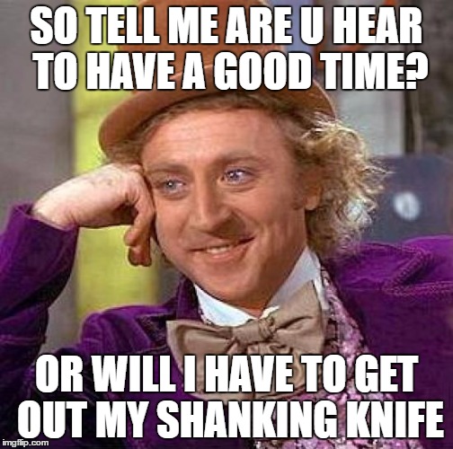 Creepy Condescending Wonka | SO TELL ME ARE U HEAR TO HAVE A GOOD TIME? OR WILL I HAVE TO GET OUT MY SHANKING KNIFE | image tagged in memes,creepy condescending wonka | made w/ Imgflip meme maker