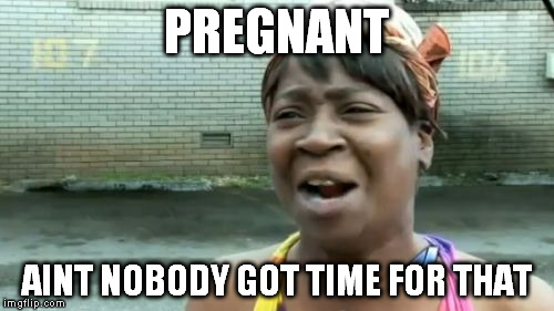 Ain't Nobody Got Time For That Meme | PREGNANT AINT NOBODY GOT TIME FOR THAT | image tagged in memes,aint nobody got time for that | made w/ Imgflip meme maker