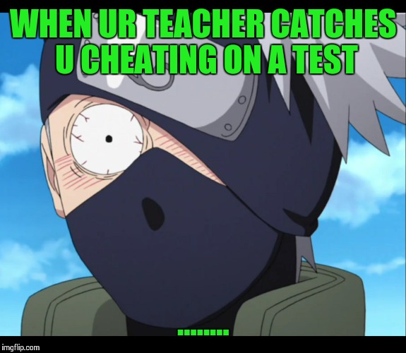 C wat had happened was.... | WHEN UR TEACHER CATCHES U CHEATING ON A TEST; ........ | image tagged in kakashi | made w/ Imgflip meme maker