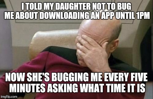 I'm cleaning the front room, play in your room | I TOLD MY DAUGHTER NOT TO BUG ME ABOUT DOWNLOADING AN APP UNTIL 1PM; NOW SHE'S BUGGING ME EVERY FIVE MINUTES ASKING WHAT TIME IT IS | image tagged in memes,captain picard facepalm | made w/ Imgflip meme maker