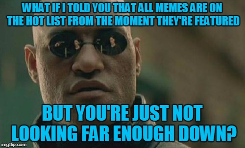 Matrix Morpheus Meme | WHAT IF I TOLD YOU THAT ALL MEMES ARE ON THE HOT LIST FROM THE MOMENT THEY'RE FEATURED BUT YOU'RE JUST NOT LOOKING FAR ENOUGH DOWN? | image tagged in memes,matrix morpheus | made w/ Imgflip meme maker