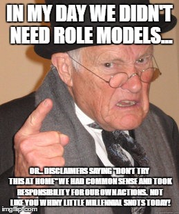 Back In My Day Meme | IN MY DAY WE DIDN'T NEED ROLE MODELS... OR... DISCLAIMERS SAYING "DON'T TRY THIS AT HOME" WE HAD COMMON SENSE AND TOOK RESPONSIBILITY FOR OU | image tagged in memes,back in my day | made w/ Imgflip meme maker