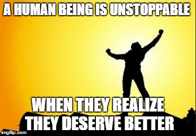 unstoppable human | A HUMAN BEING IS UNSTOPPABLE; WHEN THEY REALIZE THEY DESERVE BETTER | image tagged in human,unstoppable,worthy | made w/ Imgflip meme maker