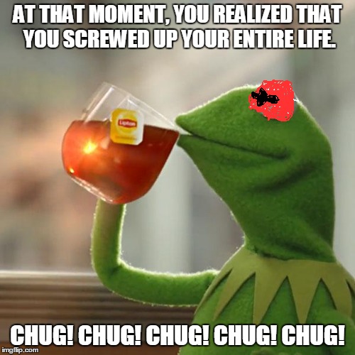 But That's None Of My Business | AT THAT MOMENT, YOU REALIZED THAT YOU SCREWED UP YOUR ENTIRE LIFE. CHUG! CHUG! CHUG! CHUG! CHUG! | image tagged in memes,but thats none of my business,kermit the frog | made w/ Imgflip meme maker