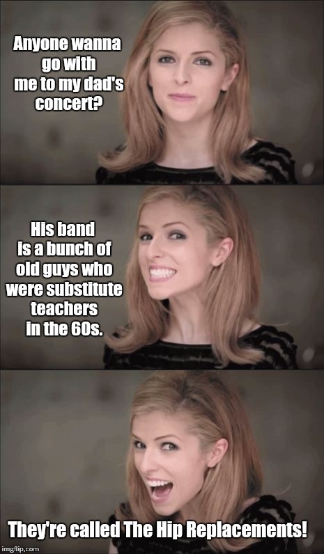 Bad Pun Anna Kendrick Meme | Anyone wanna go with me to my dad's concert? His band is a bunch of old guys who were substitute teachers in the 60s. They're called The Hip Replacements! | image tagged in memes,bad pun anna kendrick | made w/ Imgflip meme maker
