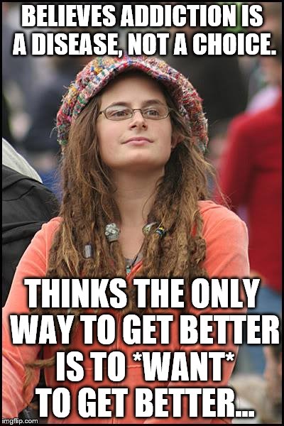 Can't get better if you don't want to... Can get better if you do want to...
Sounds like a choice to me. | BELIEVES ADDICTION IS A DISEASE, NOT A CHOICE. THINKS THE ONLY WAY TO GET BETTER IS TO *WANT* TO GET BETTER... | image tagged in memes,college liberal | made w/ Imgflip meme maker