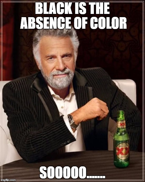 The Most Interesting Man In The World Meme | BLACK IS THE ABSENCE OF COLOR SOOOOO....... | image tagged in memes,the most interesting man in the world | made w/ Imgflip meme maker