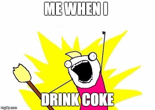 X All The Y | ME WHEN I; DRINK COKE | image tagged in memes,x all the y | made w/ Imgflip meme maker