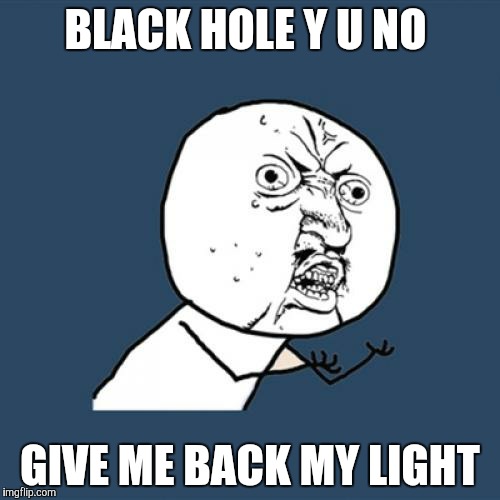 Y U No Meme | BLACK HOLE Y U NO GIVE ME BACK MY LIGHT | image tagged in memes,y u no | made w/ Imgflip meme maker