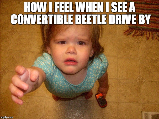 Always wanting what you have | HOW I FEEL WHEN I SEE A CONVERTIBLE BEETLE DRIVE BY | image tagged in funny memes | made w/ Imgflip meme maker