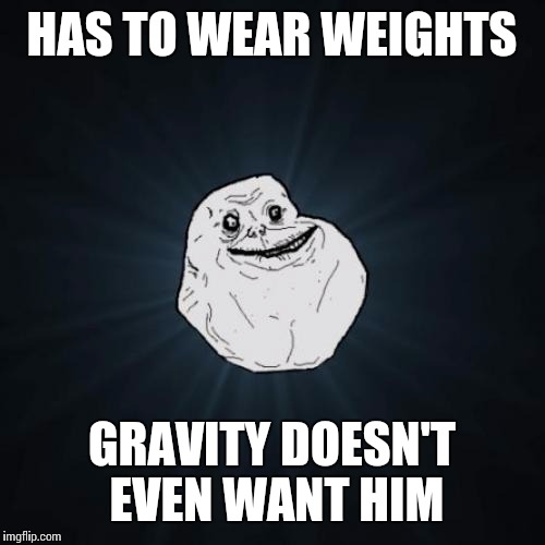 Forever Alone Meme | HAS TO WEAR WEIGHTS; GRAVITY DOESN'T EVEN WANT HIM | image tagged in memes,forever alone | made w/ Imgflip meme maker