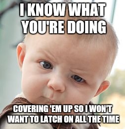 Skeptical Baby | I KNOW WHAT YOU'RE DOING; COVERING 'EM UP SO I WON'T WANT TO LATCH ON ALL THE TIME | image tagged in memes,skeptical baby | made w/ Imgflip meme maker