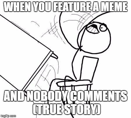 Table Flip Guy Meme |  WHEN YOU FEATURE A MEME; AND NOBODY COMMENTS (TRUE STORY) | image tagged in memes,table flip guy | made w/ Imgflip meme maker