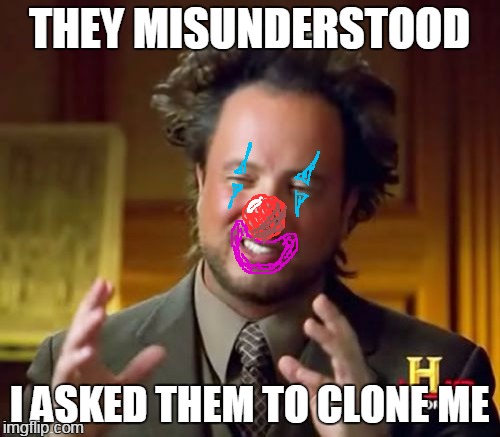 party up there | THEY MISUNDERSTOOD; I ASKED THEM TO CLONE ME | image tagged in memes,ancient aliens | made w/ Imgflip meme maker