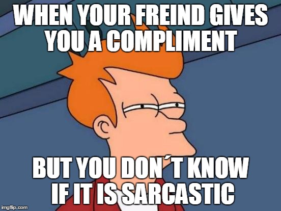 My friends will never give me a compliment | WHEN YOUR FREIND GIVES YOU A COMPLIMENT; BUT YOU DON´T KNOW IF IT IS SARCASTIC | image tagged in memes,futurama fry | made w/ Imgflip meme maker