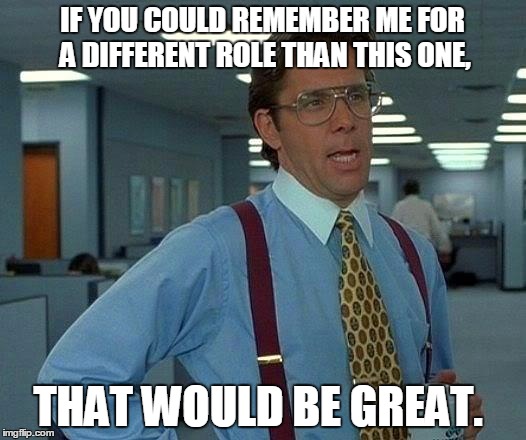 That Would Be Great | IF YOU COULD REMEMBER ME FOR A DIFFERENT ROLE THAN THIS ONE, THAT WOULD BE GREAT. | image tagged in memes,that would be great | made w/ Imgflip meme maker