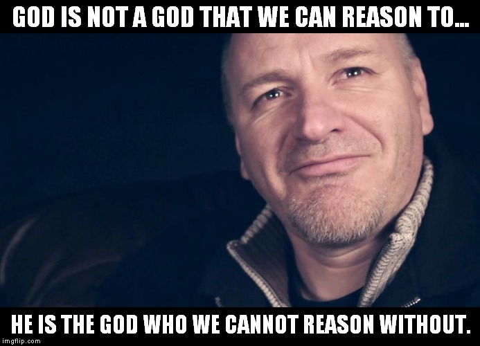 God of Reason | GOD IS NOT A GOD THAT WE CAN REASON TO... HE IS THE GOD WHO WE CANNOT REASON WITHOUT. | image tagged in god,sye,ten bruggencate | made w/ Imgflip meme maker