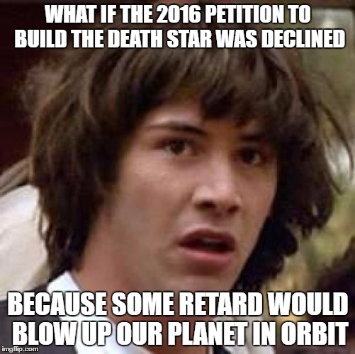 Conspiracy Keanu | WHAT IF THE 2016 PETITION TO BUILD THE DEATH STAR WAS DECLINED; BECAUSE SOME RETARD WOULD BLOW UP OUR PLANET IN ORBIT | image tagged in memes,conspiracy keanu | made w/ Imgflip meme maker