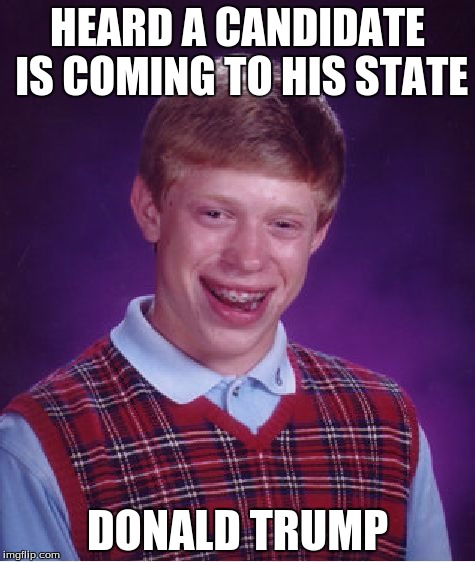 Bad Luck Brian Meme | HEARD A CANDIDATE IS COMING TO HIS STATE; DONALD TRUMP | image tagged in memes,bad luck brian | made w/ Imgflip meme maker