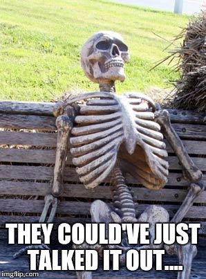 Waiting Skeleton Meme | THEY COULD'VE JUST TALKED IT OUT.... | image tagged in memes,waiting skeleton | made w/ Imgflip meme maker
