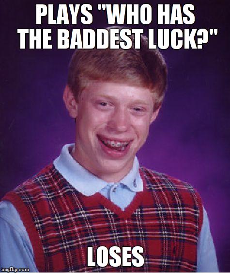 Bad Luck Brian Meme | PLAYS "WHO HAS THE BADDEST LUCK?" LOSES | image tagged in memes,bad luck brian | made w/ Imgflip meme maker
