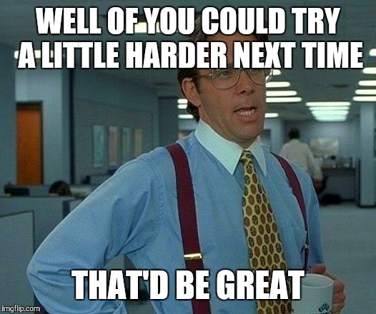 That Would Be Great Meme | WELL OF YOU COULD TRY A LITTLE HARDER NEXT TIME THAT'D BE GREAT | image tagged in memes,that would be great | made w/ Imgflip meme maker