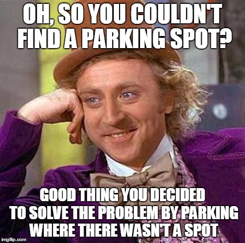 There are always these people at my university | OH, SO YOU COULDN'T FIND A PARKING SPOT? GOOD THING YOU DECIDED TO SOLVE THE PROBLEM BY PARKING WHERE THERE WASN'T A SPOT | image tagged in memes,creepy condescending wonka | made w/ Imgflip meme maker