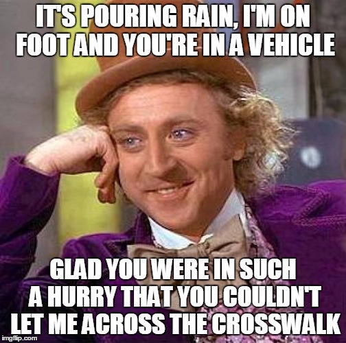 Creepy Condescending Wonka Meme | IT'S POURING RAIN, I'M ON FOOT AND YOU'RE IN A VEHICLE; GLAD YOU WERE IN SUCH A HURRY THAT YOU COULDN'T LET ME ACROSS THE CROSSWALK | image tagged in memes,creepy condescending wonka | made w/ Imgflip meme maker