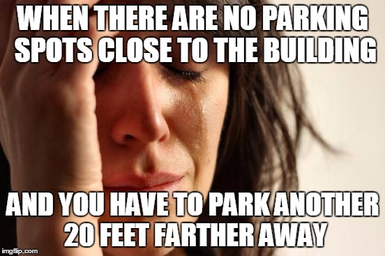 Americans' nightmare | WHEN THERE ARE NO PARKING SPOTS CLOSE TO THE BUILDING; AND YOU HAVE TO PARK ANOTHER 20 FEET FARTHER AWAY | image tagged in memes,first world problems | made w/ Imgflip meme maker