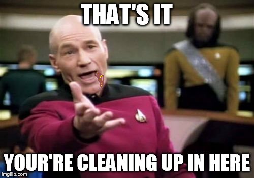 Picard Wtf Meme | THAT'S IT YOUR'RE CLEANING UP IN HERE | image tagged in memes,picard wtf | made w/ Imgflip meme maker