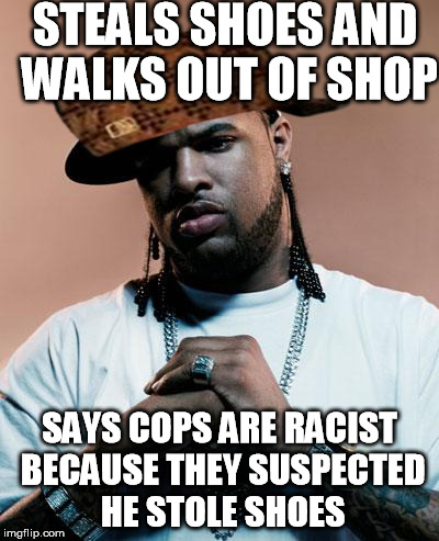 thug |  STEALS SHOES AND WALKS OUT OF SHOP; SAYS COPS ARE RACIST BECAUSE THEY SUSPECTED HE STOLE SHOES | image tagged in thug,scumbag,AdviceAnimals | made w/ Imgflip meme maker
