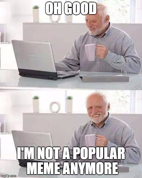 Hide the Pain Harold | OH GOOD; I'M NOT A POPULAR MEME ANYMORE | image tagged in memes,hide the pain harold | made w/ Imgflip meme maker