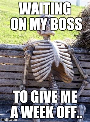 Waiting Skeleton | WAITING ON MY BOSS; TO GIVE ME A WEEK OFF.. | image tagged in memes,waiting skeleton | made w/ Imgflip meme maker