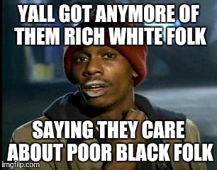 Y'all Got Any More Of That | YALL GOT ANYMORE OF THEM RICH WHITE FOLK; SAYING THEY CARE ABOUT POOR BLACK FOLK | image tagged in memes,yall got any more of | made w/ Imgflip meme maker