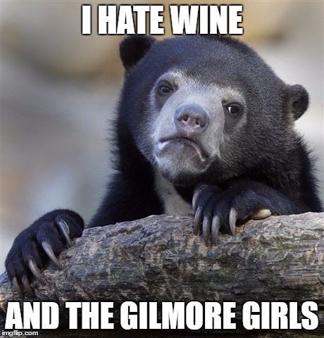 Confession Bear Meme | I HATE WINE; AND THE GILMORE GIRLS | image tagged in memes,confession bear,TrollXChromosomes | made w/ Imgflip meme maker