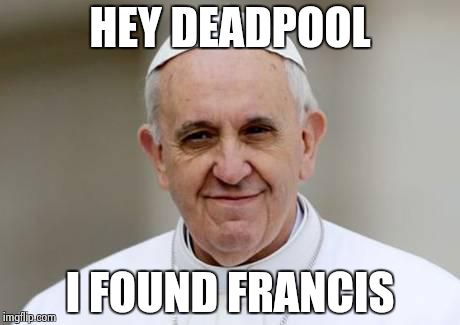 Pope Francis | HEY DEADPOOL; I FOUND FRANCIS | image tagged in pope francis,deadpool | made w/ Imgflip meme maker