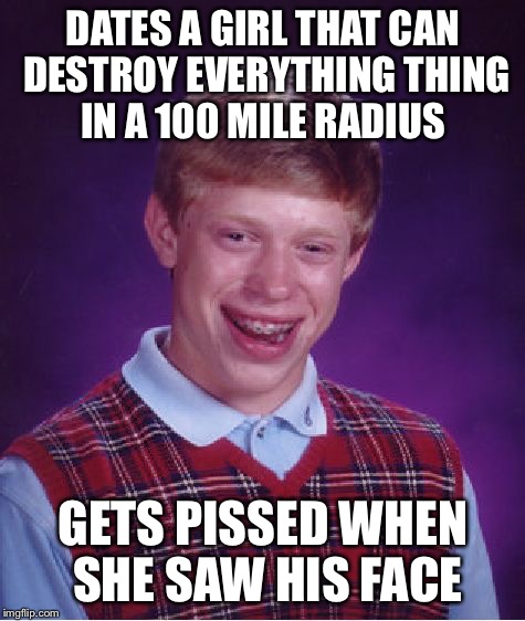 Bad Luck Brian | DATES A GIRL THAT CAN DESTROY EVERYTHING THING IN A 100 MILE RADIUS; GETS PISSED WHEN SHE SAW HIS FACE | image tagged in memes,bad luck brian | made w/ Imgflip meme maker