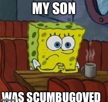 Lonely Spongebob | MY SON; WAS SCUMBUGOVED | image tagged in lonely spongebob | made w/ Imgflip meme maker