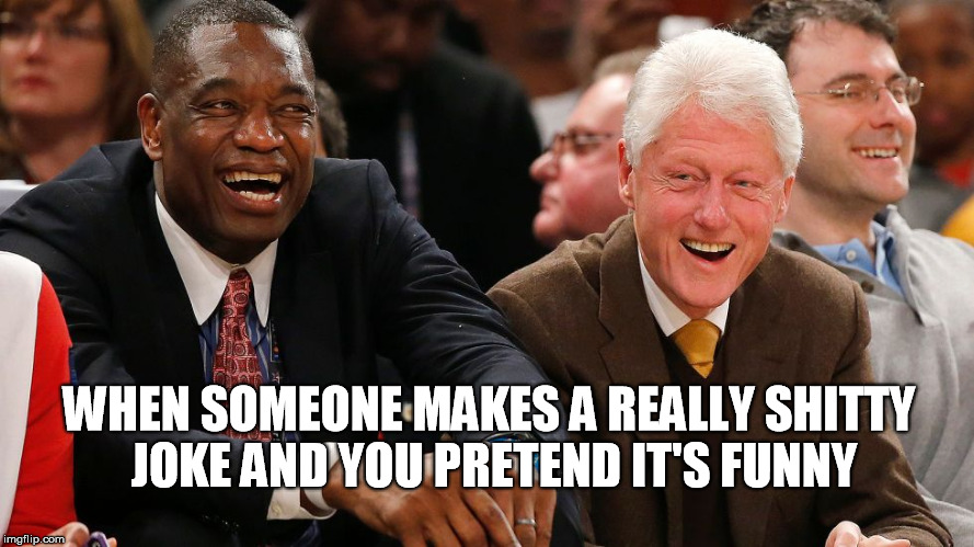 pretend it's funny | WHEN SOMEONE MAKES A REALLY SHITTY JOKE AND YOU PRETEND IT'S FUNNY | image tagged in bill clinton,funny,basketball,celebrity,awkward | made w/ Imgflip meme maker