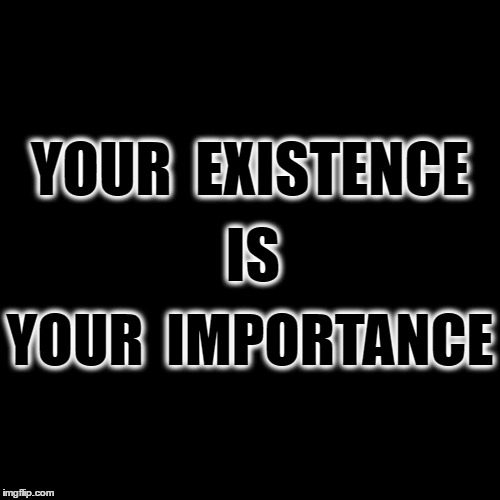You Being You | YOUR  EXISTENCE; IS; YOUR  IMPORTANCE | image tagged in important,exist,being | made w/ Imgflip meme maker