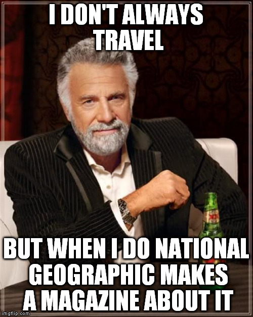 The Most Interesting Man In The World Meme | I DON'T ALWAYS TRAVEL BUT WHEN I DO NATIONAL GEOGRAPHIC MAKES A MAGAZINE ABOUT IT | image tagged in memes,the most interesting man in the world | made w/ Imgflip meme maker