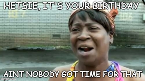 No time | HETSIE, IT'S YOUR BIRTHDAY; AINT NOBODY GOT TIME FOR THAT | image tagged in birthday | made w/ Imgflip meme maker